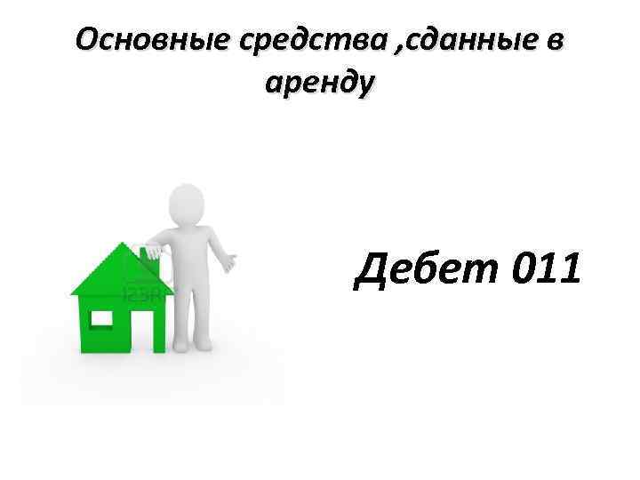 Основные средства , сданные в аренду Дебет 011 