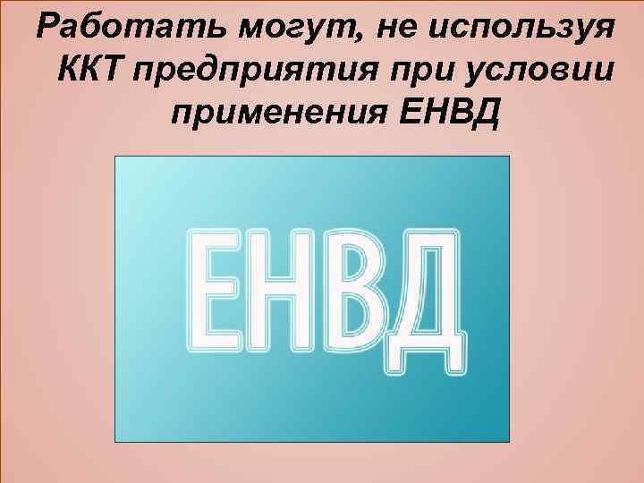 Работать могут, не используя ККТ предприятия при условии применения ЕНВД 