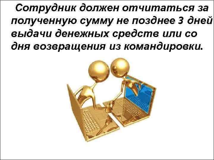 Сотрудник должен отчитаться за полученную сумму не позднее 3 дней выдачи денежных средств или