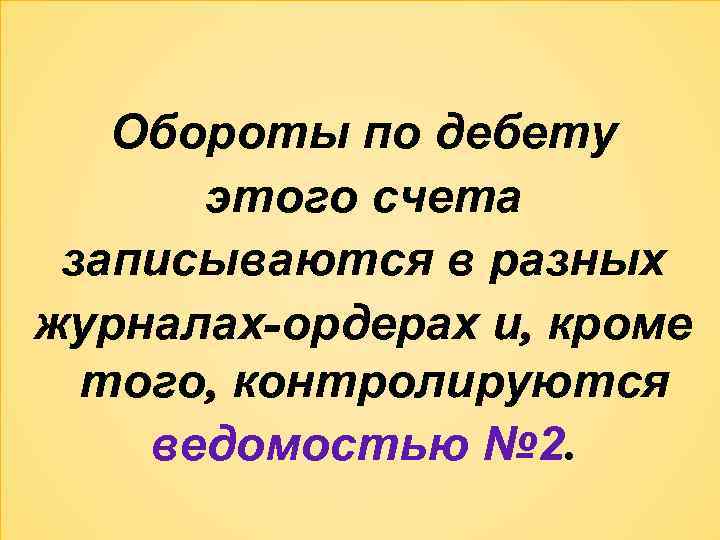 Обороты по дебету этого счета записываются в разных журналах-ордерах и, кроме того, контролируются ведомостью