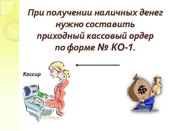 При получении наличных денег нужно составить приходный кассовый ордер по форме № КО-1. Кассир