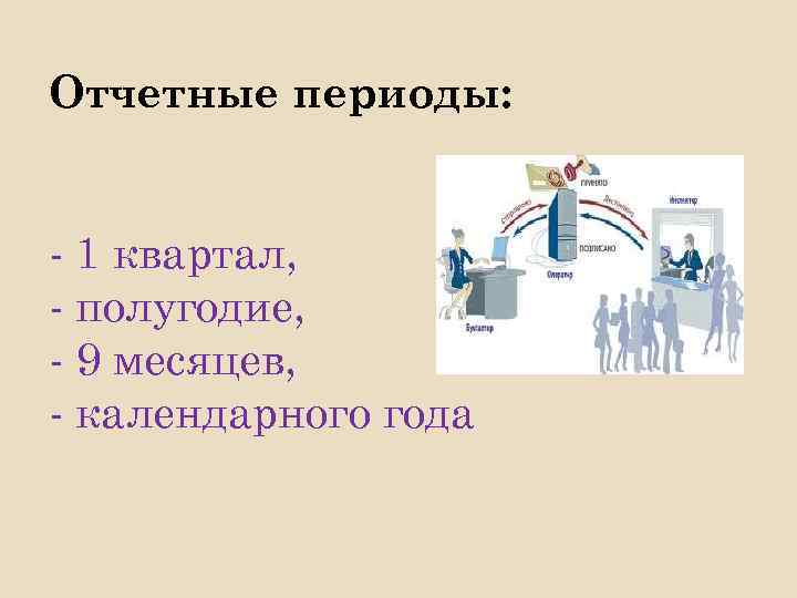Отчетные периоды: - 1 квартал, - полугодие, - 9 месяцев, - календарного года 