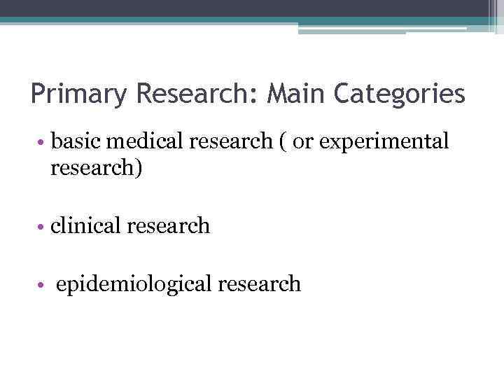 Primary Research: Main Categories • basic medical research ( or experimental research) • clinical