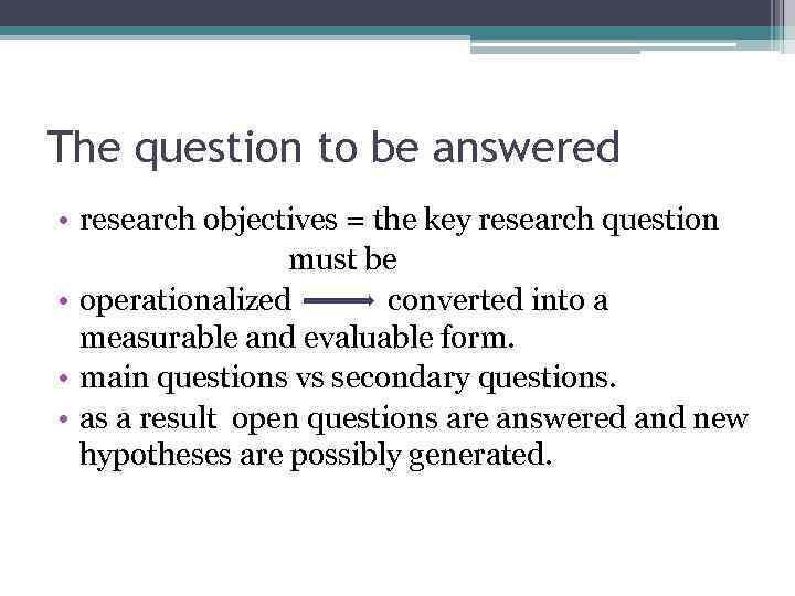 The question to be answered • research objectives = the key research question must