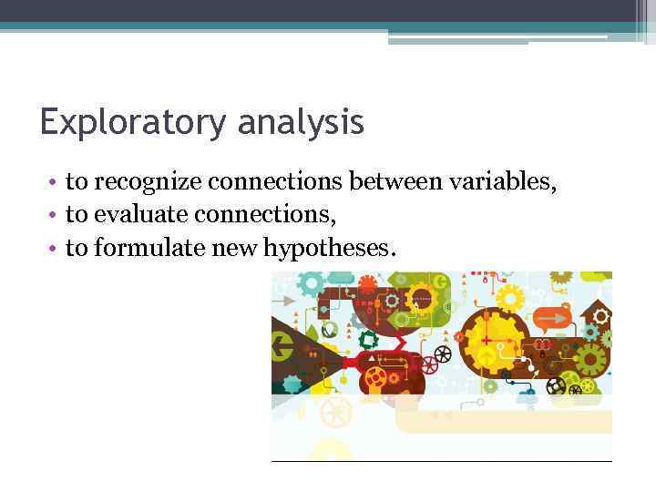 Exploratory analysis • to recognize connections between variables, • to evaluate connections, • to