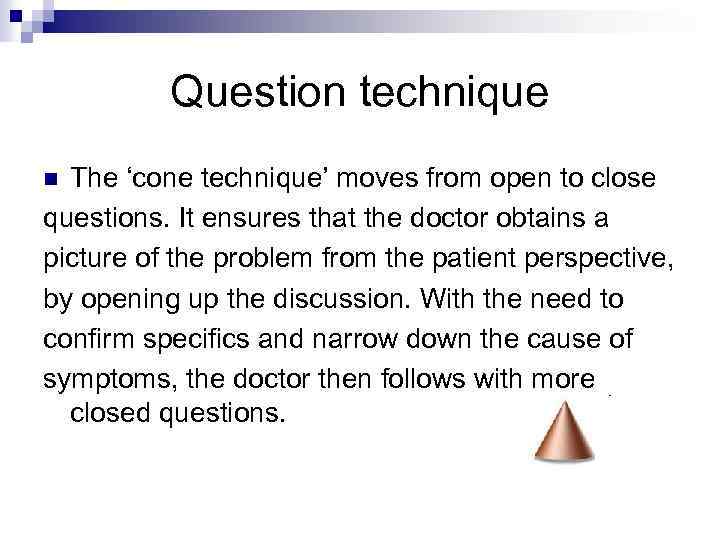 Question technique The ‘cone technique’ moves from open to close questions. It ensures that