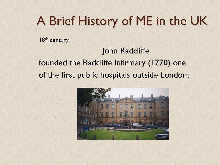 A Brief History of ME in the UK 18 th century John Radcliffe founded