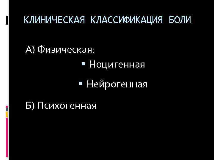 КЛИНИЧЕСКАЯ КЛАССИФИКАЦИЯ БОЛИ А) Физическая: Ноцигенная Нейрогенная Б) Психогенная 