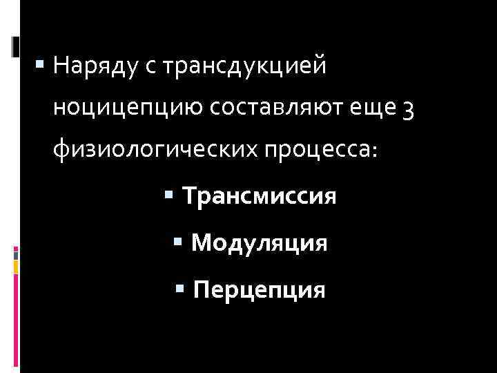  Наряду с трансдукцией ноцицепцию составляют еще 3 физиологических процесса: Трансмиссия Модуляция Перцепция 