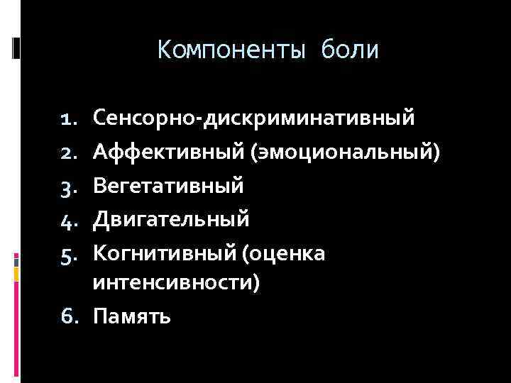 Компоненты боли Сенсорно-дискриминативный Аффективный (эмоциональный) Вегетативный Двигательный Когнитивный (оценка интенсивности) 6. Память 1. 2.