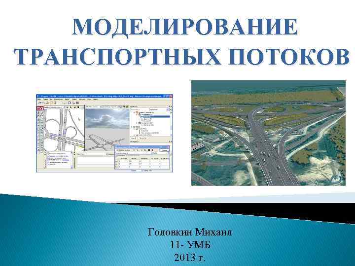 МОДЕЛИРОВАНИЕ ТРАНСПОРТНЫХ ПОТОКОВ Головкин Михаил 11 - УМБ 2013 г. 