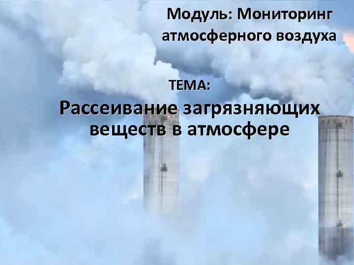 Модуль: Мониторинг атмосферного воздуха ТЕМА: Рассеивание загрязняющих веществ в атмосфере 