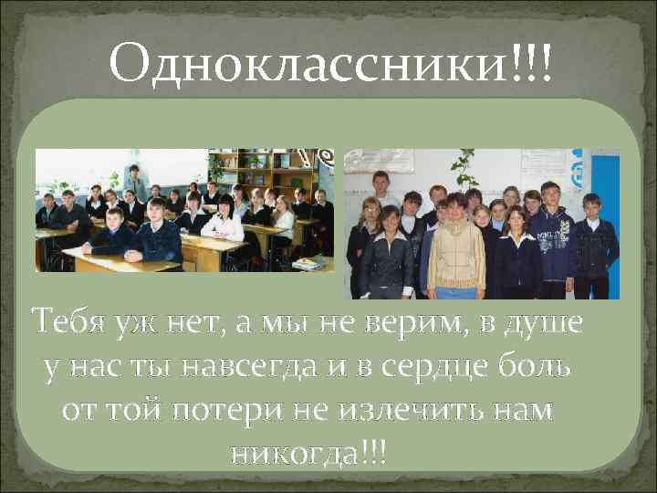 Одноклассники!!! Тебя уж нет, а мы не верим, в душе у нас ты навсегда