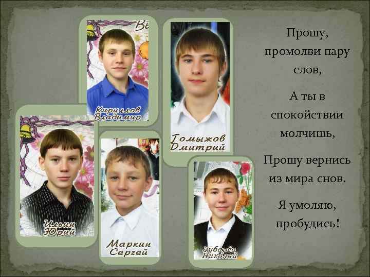 Прошу, промолви пару слов, А ты в спокойствии молчишь, Прошу вернись из мира снов.