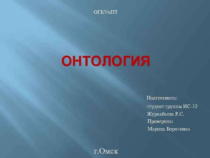 ОГКУи. ПТ ОНТОЛОГИЯ Подготовила: студент группы ИС-32 Журкабаева Р. С. Проверила: Марина Борисовна г.