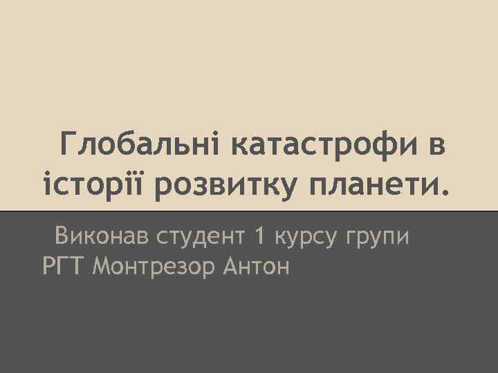 Глобальні катастрофи в історії розвитку планети. Виконав студент 1 курсу групи РГТ Монтрезор Антон