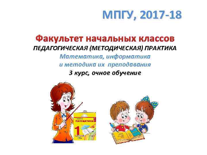 МПГУ, 2017 -18 Факультет начальных классов ПЕДАГОГИЧЕСКАЯ (МЕТОДИЧЕСКАЯ) ПРАКТИКА Математика, информатика и методика их