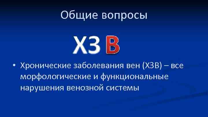 Общие вопросы • Хронические заболевания вен (ХЗВ) – все морфологические и функциональные нарушения венозной