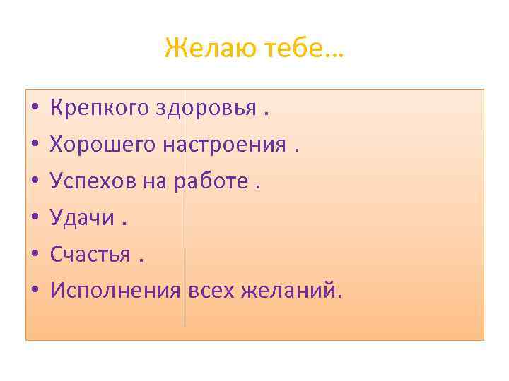 Желаю тебе… • • • Крепкого здоровья. Хорошего настроения. Успехов на работе. Удачи. Счастья.