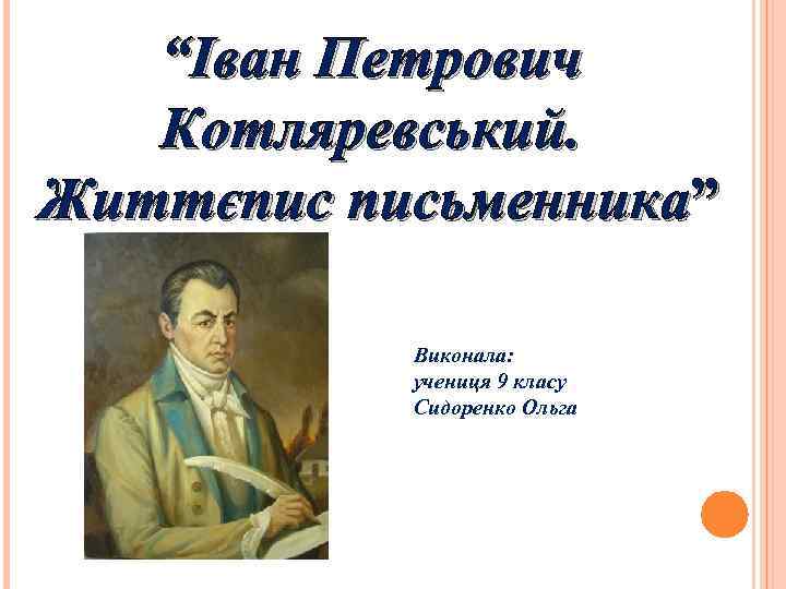 “Іван Петрович Котляревський. Життєпис письменника” Виконала: учениця 9 класу Сидоренко Ольга 