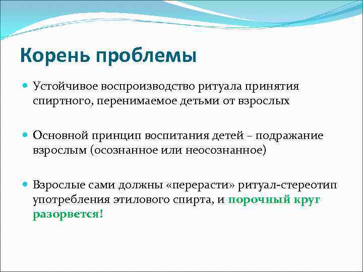 Корень проблемы Устойчивое воспроизводство ритуала принятия спиртного, перенимаемое детьми от взрослых Основной принцип воспитания