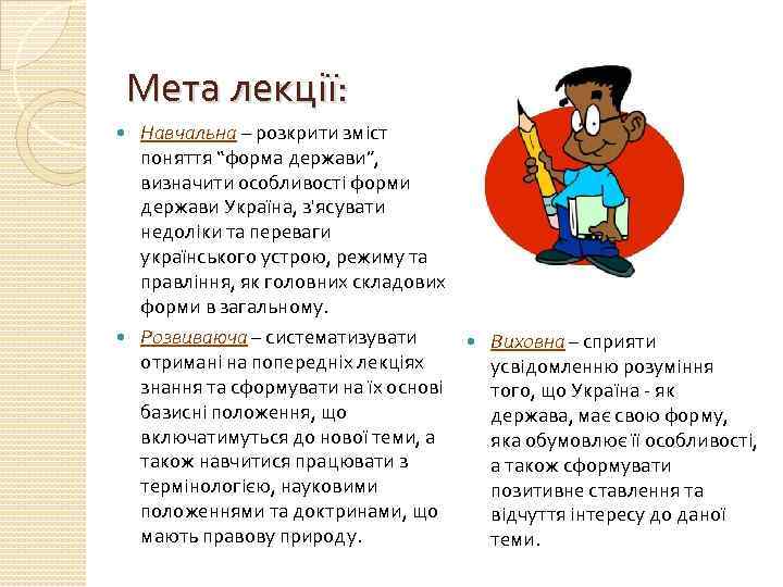 Мета лекції: Навчальна – розкрити зміст поняття “форма держави”, визначити особливості форми держави Україна,