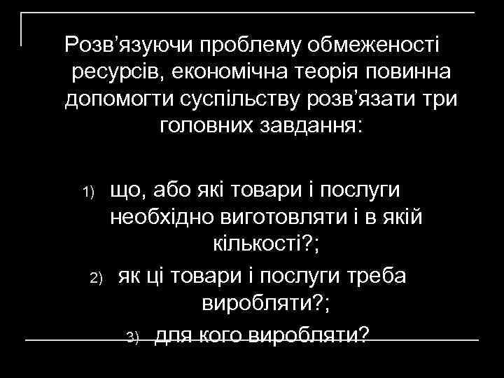 Розв’язуючи проблему обмеженості ресурсів, економічна теорія повинна допомогти суспільству розв’язати три головних завдання: 1)