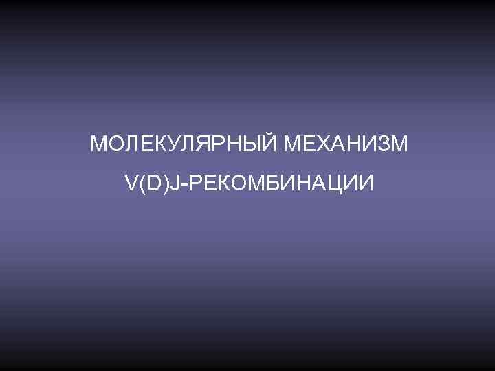 МОЛЕКУЛЯРНЫЙ МЕХАНИЗМ V(D)J-РЕКОМБИНАЦИИ 