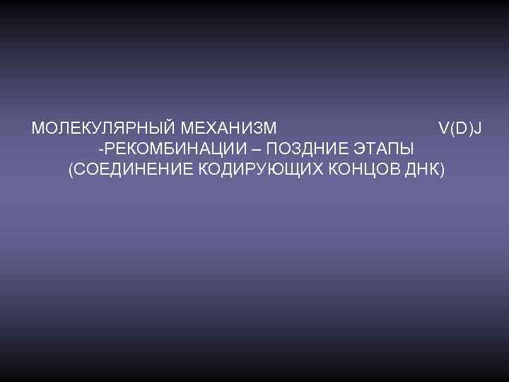 МОЛЕКУЛЯРНЫЙ МЕХАНИЗМ V(D)J -РЕКОМБИНАЦИИ – ПОЗДНИЕ ЭТАПЫ (СОЕДИНЕНИЕ КОДИРУЮЩИХ КОНЦОВ ДНК) 