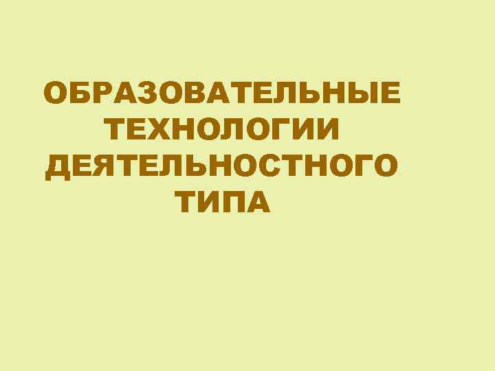 ОБРАЗОВАТЕЛЬНЫЕ ТЕХНОЛОГИИ ДЕЯТЕЛЬНОСТНОГО ТИПА 