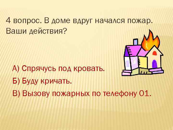 4 вопрос. В доме вдруг начался пожар. Ваши действия? А) Спрячусь под кровать. Б)