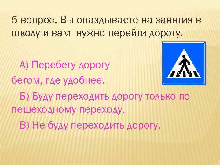 5 вопрос. Вы опаздываете на занятия в школу и вам нужно перейти дорогу. А)