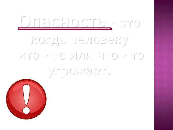 Опасность – это когда человеку кто – то или что – то угрожает. 