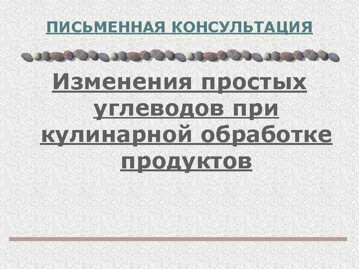 ПИСЬМЕННАЯ КОНСУЛЬТАЦИЯ Изменения простых углеводов при кулинарной обработке продуктов 