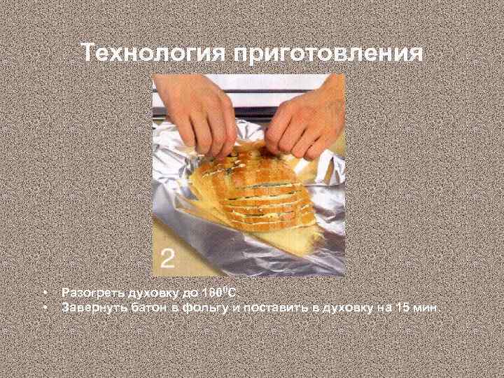 Технология приготовления • • Разогреть духовку до 1800 С. Завернуть батон в фольгу и