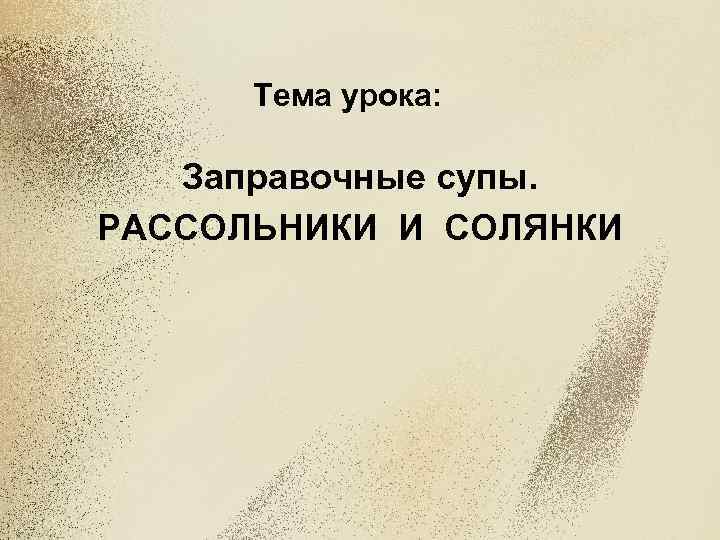 Тема урока: Заправочные супы. РАССОЛЬНИКИ И СОЛЯНКИ 