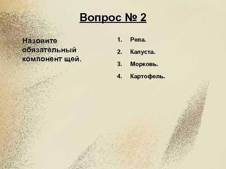 Вопрос № 2 Назовите обязательный компонент щей. 1. Репа. 2. Капуста. 3. Морковь. 4.