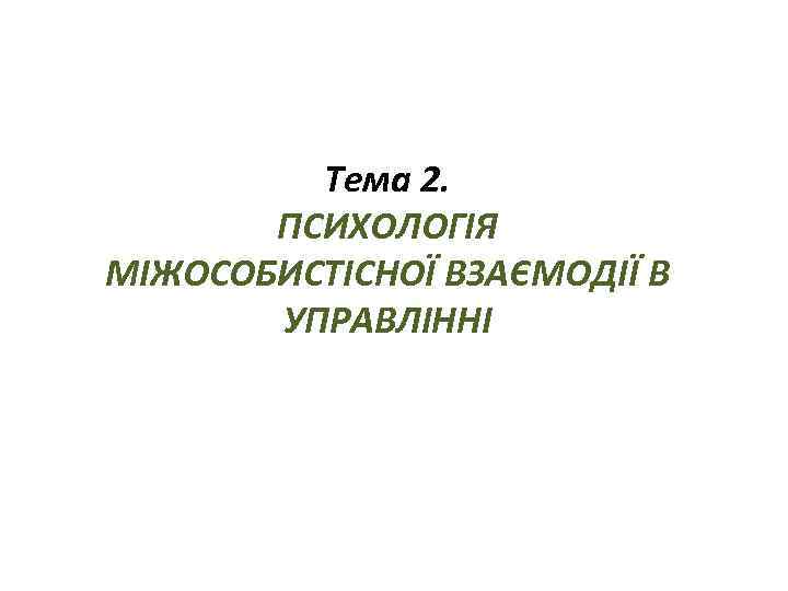 Тема 2. ПСИХОЛОГІЯ МІЖОСОБИСТІСНОЇ ВЗАЄМОДІЇ В УПРАВЛІННІ 