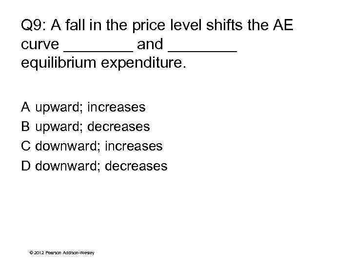 Q 9: A fall in the price level shifts the AE curve ____ and