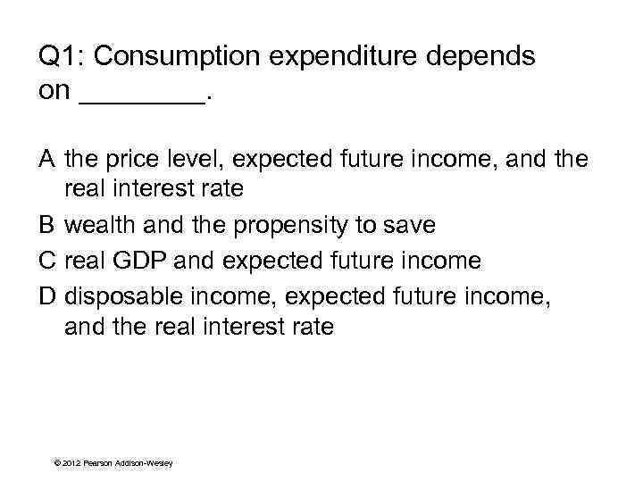 Q 1: Consumption expenditure depends on ____. A the price level, expected future income,