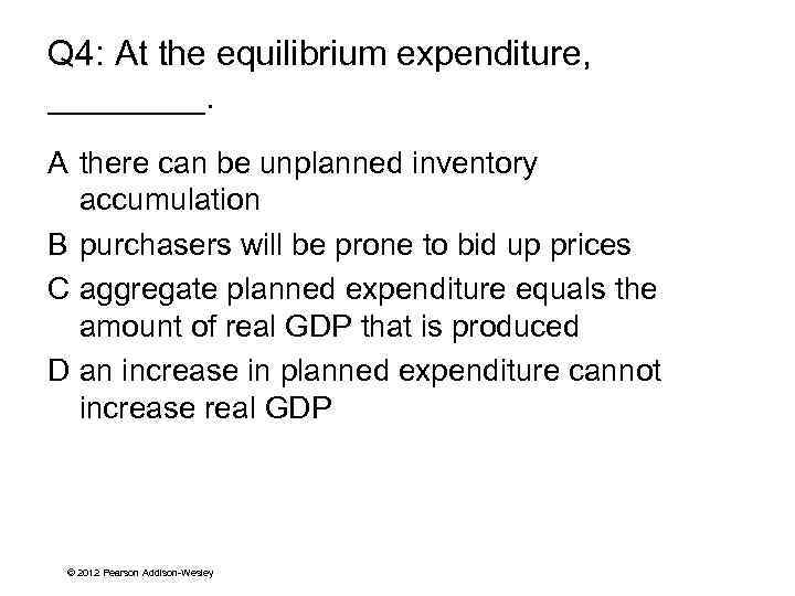 Q 4: At the equilibrium expenditure, ____. A there can be unplanned inventory accumulation