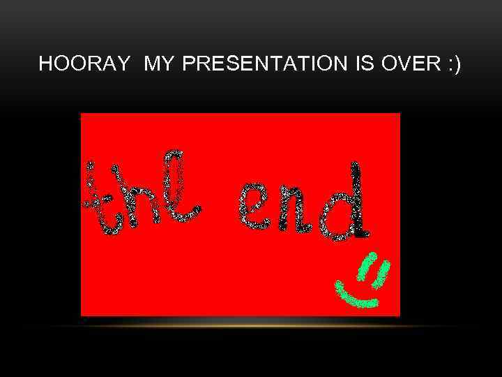 HOORAY MY PRESENTATION IS OVER : ) 