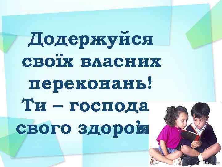 Додержуйся своїх власних переконань! Ти – господар свого здоров ’я! 