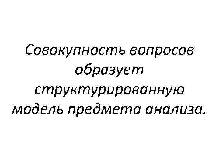 Совокупность вопросов образует структурированную модель предмета анализа. 