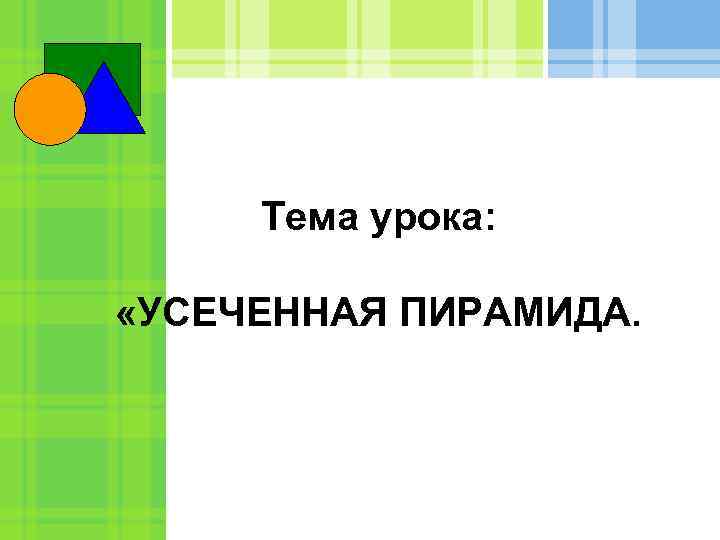 Тема урока: «УСЕЧЕННАЯ ПИРАМИДА. 