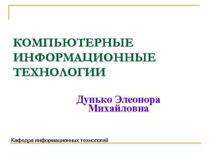 КОМПЬЮТЕРНЫЕ ИНФОРМАЦИОННЫЕ ТЕХНОЛОГИИ Дунько Элеонора Михайловна Кафедра информационных технологий 