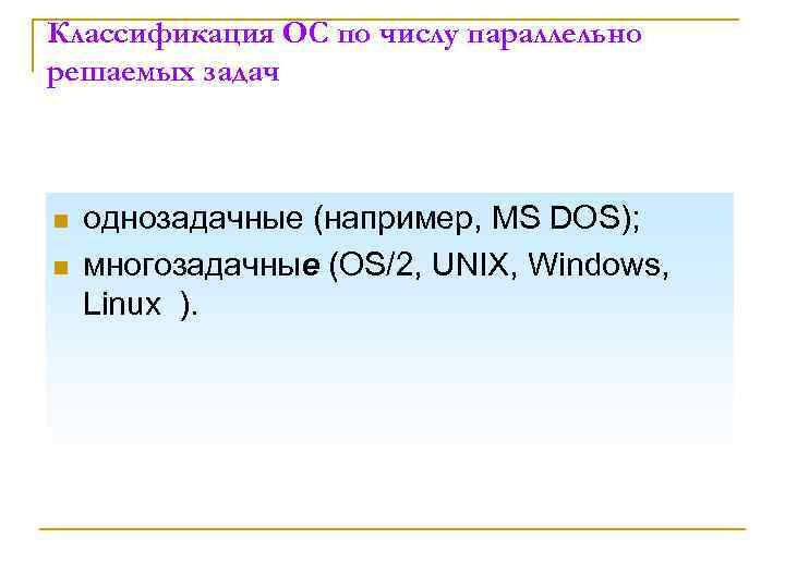 Классификация ОС по числу параллельно решаемых задач n n однозадачные (например, MS DOS); многозадачные