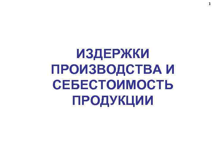 1 ИЗДЕРЖКИ ПРОИЗВОДСТВА И СЕБЕСТОИМОСТЬ ПРОДУКЦИИ 