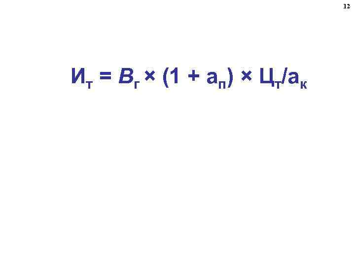 12 Ит = Вг × (1 + aп) × Цт/aк 