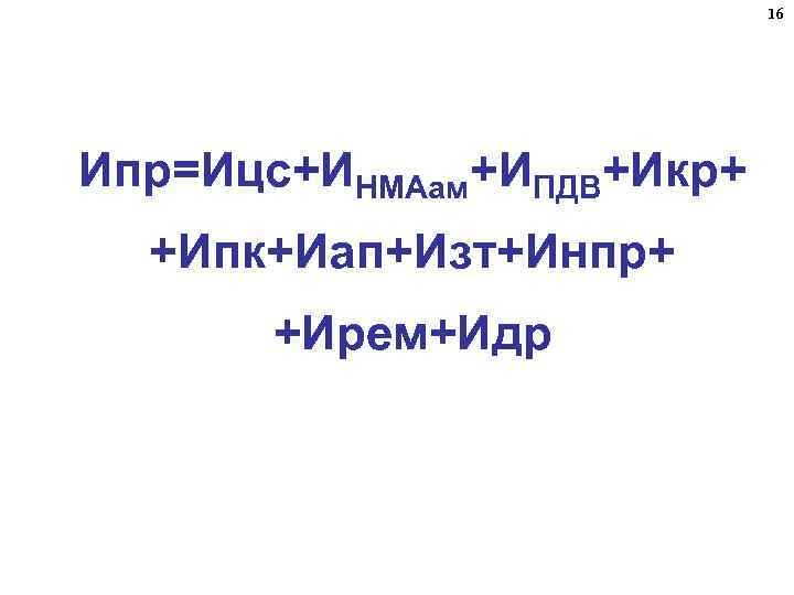 16 Ипр=Ицс+ИНМАам+ИПДВ+Икр+ +Ипк+Иап+Изт+Инпр+ +Ирем+Идр 